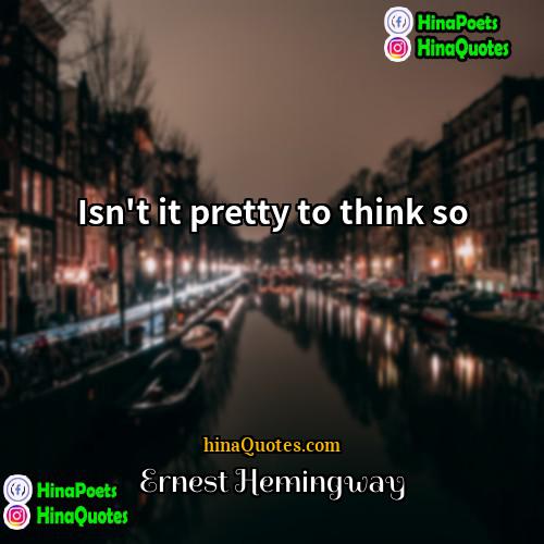 Ernest Hemingway Quotes | Isn't it pretty to think so.
 